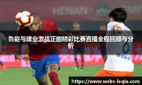鲁能与建业激战正酣精彩比赛直播全程回顾与分析