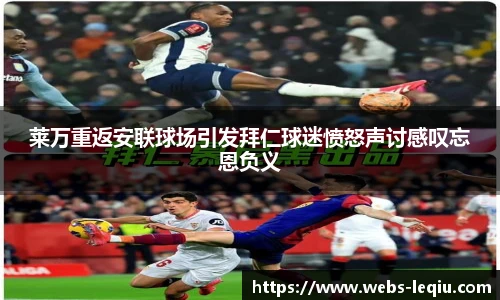 莱万重返安联球场引发拜仁球迷愤怒声讨感叹忘恩负义