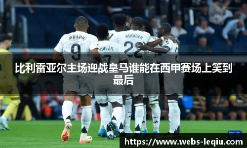 比利雷亚尔主场迎战皇马谁能在西甲赛场上笑到最后